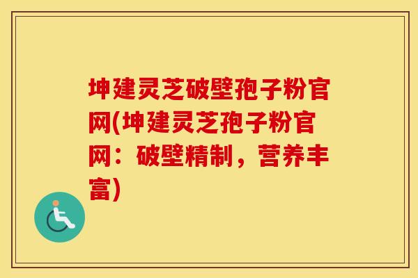 坤建灵芝破壁孢子粉官网(坤建灵芝孢子粉官网：破壁精制，营养丰富)