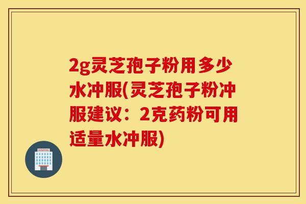 2g灵芝孢子粉用多少水冲服(灵芝孢子粉冲服建议:2克药粉可用适量水冲服)