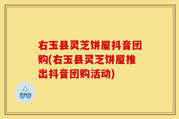 右玉县灵芝饼屋抖音团购(右玉县灵芝饼屋推出抖音团购活动)