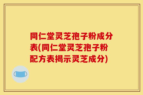 同仁堂灵芝孢子粉成分表(同仁堂灵芝孢子粉配方表揭示灵芝成分)