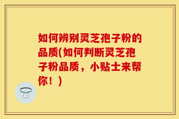 如何辨别灵芝孢子粉的品质(如何判断灵芝孢子粉品质，小贴士来帮你！)