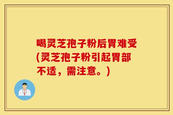 喝灵芝孢子粉后胃难受(灵芝孢子粉引起胃部不适，需注意。)