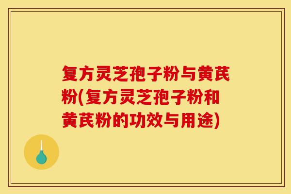 复方灵芝孢子粉与黄芪粉(复方灵芝孢子粉和黄芪粉的功效与用途)