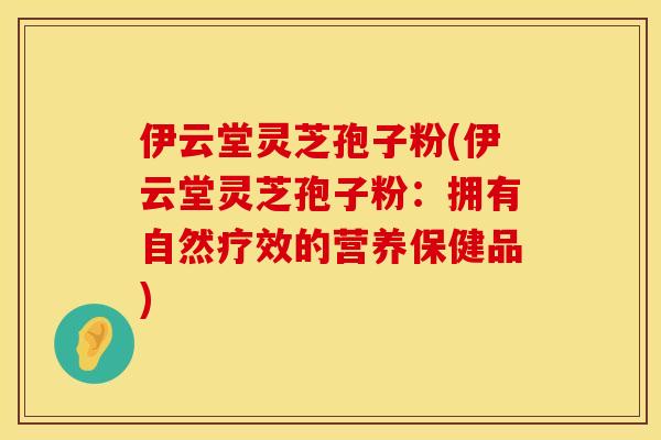 伊云堂灵芝孢子粉(伊云堂灵芝孢子粉：拥有自然疗效的营养保健品)