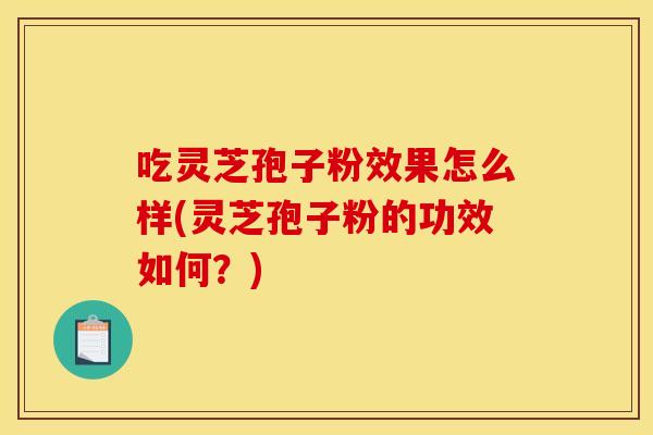 吃灵芝孢子粉效果怎么样(灵芝孢子粉的功效如何?)