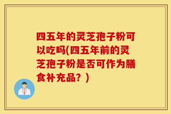 四五年的灵芝孢子粉可以吃吗(四五年前的灵芝孢子粉是否可作为膳食补充品?)