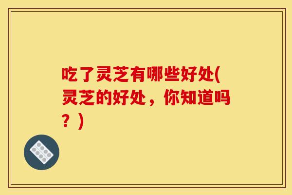 吃了灵芝有哪些好处(灵芝的好处,你知道吗?)