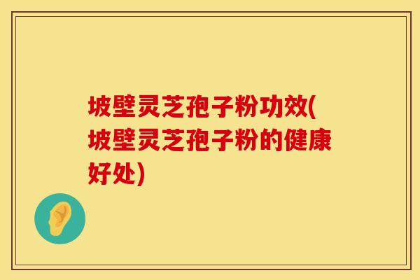 坡壁灵芝孢子粉功效(坡壁灵芝孢子粉的健康好处)