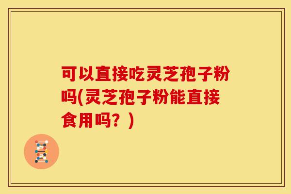 可以直接吃灵芝孢子粉吗(灵芝孢子粉能直接食用吗?)
