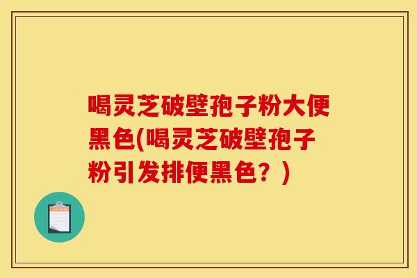 喝灵芝破壁孢子粉大便黑色(喝灵芝破壁孢子粉引发排便黑色?)