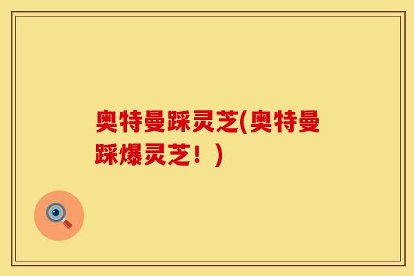 奥特曼踩灵芝(奥特曼踩爆灵芝!)