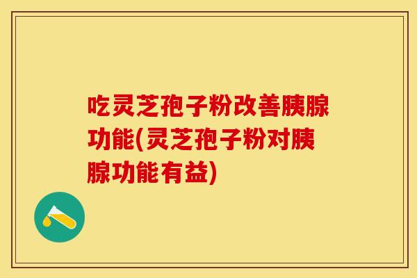吃灵芝孢子粉改善胰腺功能(灵芝孢子粉对胰腺功能有益)