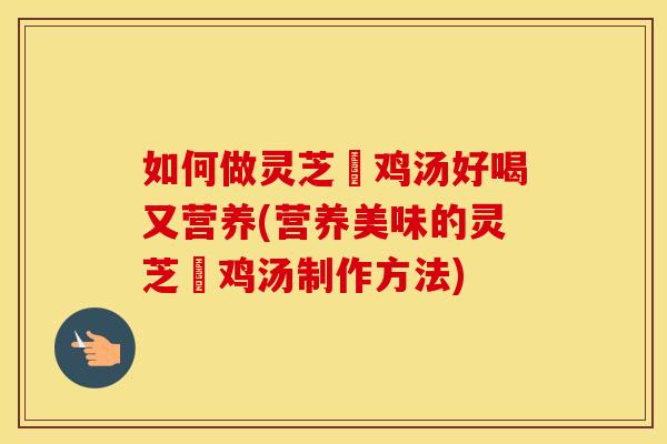 如何做灵芝焗鸡汤好喝又营养(营养美味的灵芝焗鸡汤制作方法)