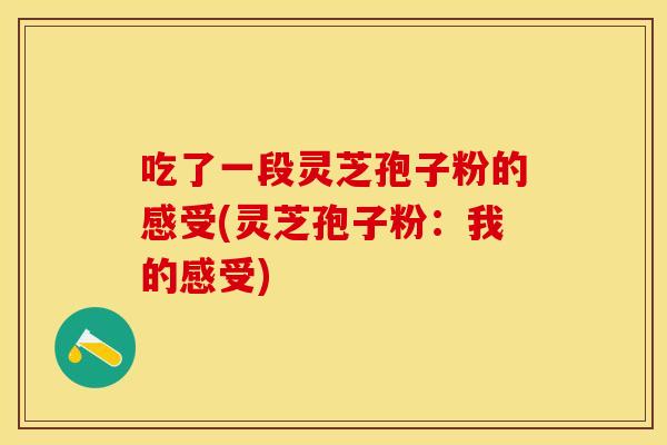 吃了一段灵芝孢子粉的感受(灵芝孢子粉：我的感受)