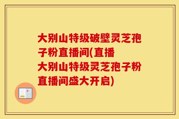 大别山特级破壁灵芝孢子粉直播间(直播 大别山特级灵芝孢子粉直播间盛大开启)