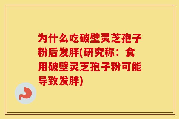 为什么吃破壁灵芝孢子粉后发胖(研究称:食用破壁灵芝孢子粉可能导致发胖)