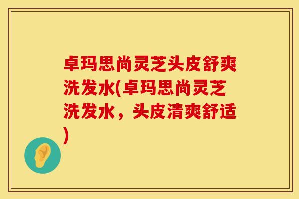 卓玛思尚灵芝头皮舒爽洗发水(卓玛思尚灵芝洗发水,头皮清爽舒适)
