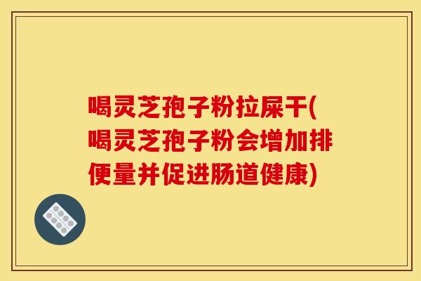喝灵芝孢子粉拉屎干(喝灵芝孢子粉会增加排便量并促进肠道健康)