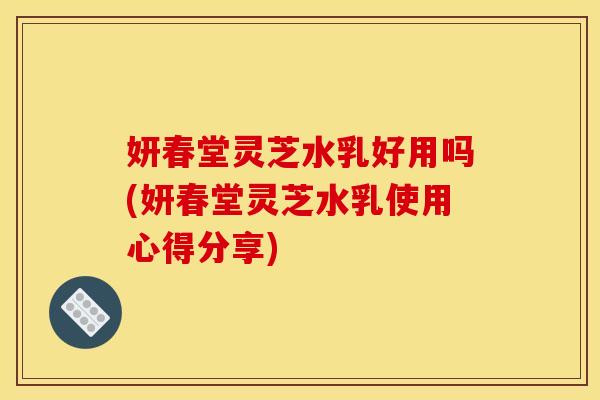 妍春堂灵芝水乳好用吗(妍春堂灵芝水乳使用心得分享)