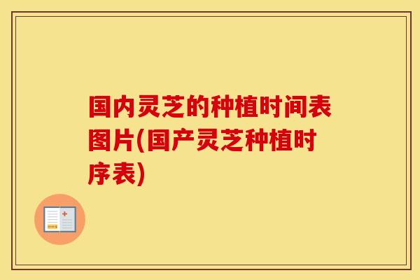 国内灵芝的种植时间表图片(国产灵芝种植时序表)