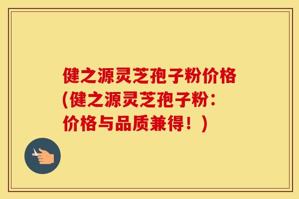 健之源灵芝孢子粉价格(健之源灵芝孢子粉:价格与品质兼得!)