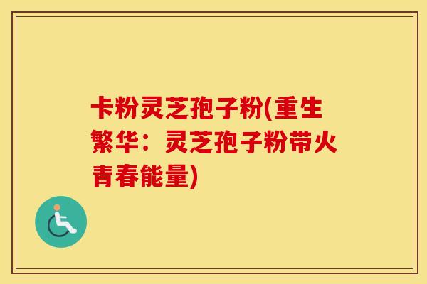卡粉灵芝孢子粉(重生繁华：灵芝孢子粉带火青春能量)