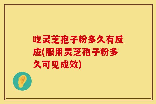 吃灵芝孢子粉多久有反应(服用灵芝孢子粉多久可见成效)