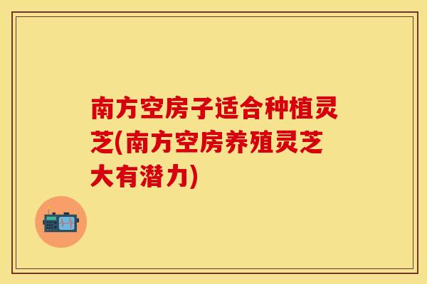 南方空房子适合种植灵芝(南方空房养殖灵芝大有潜力)