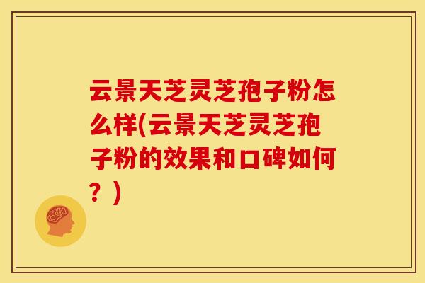 云景天芝灵芝孢子粉怎么样(云景天芝灵芝孢子粉的效果和口碑如何？)
