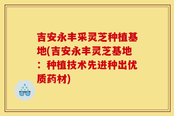 吉安永丰采灵芝种植基地(吉安永丰灵芝基地:种植技术先进种出优质药材)