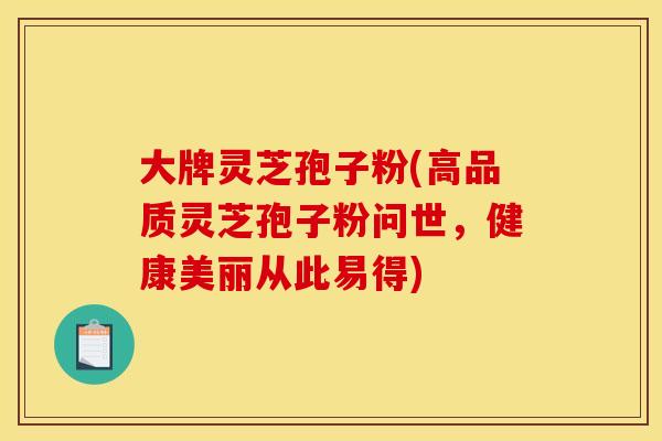 大牌灵芝孢子粉(高品质灵芝孢子粉问世,健康美丽从此易得)