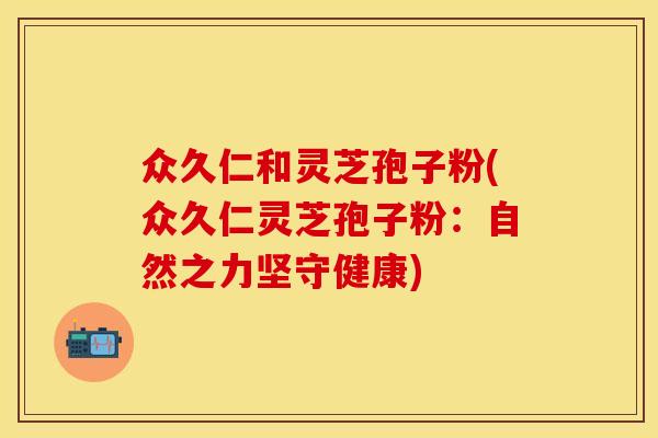 众久仁和灵芝孢子粉(众久仁灵芝孢子粉：自然之力坚守健康)
