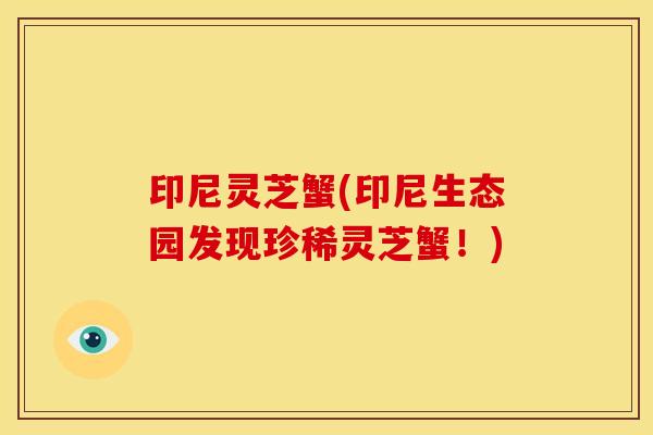 印尼灵芝蟹(印尼生态园发现珍稀灵芝蟹!)