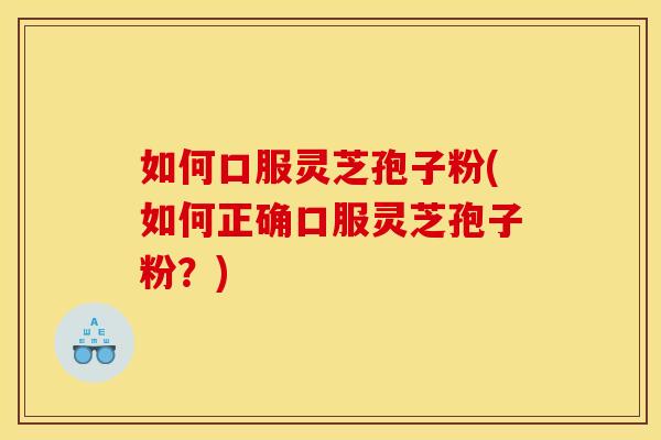 如何口服灵芝孢子粉(如何正确口服灵芝孢子粉?)