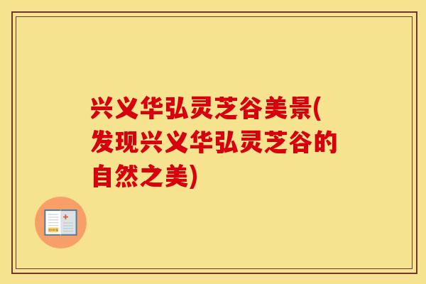 兴义华弘灵芝谷美景(发现兴义华弘灵芝谷的自然之美)