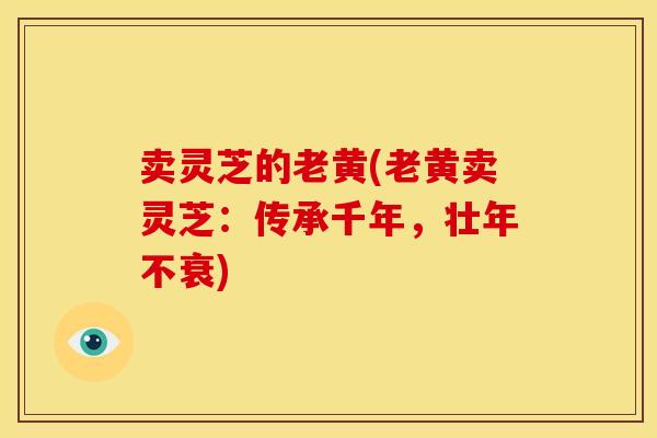 卖灵芝的老黄(老黄卖灵芝:传承千年,壮年不衰)