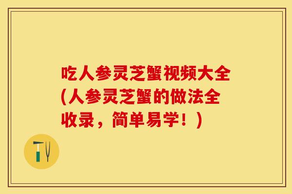 吃人参灵芝蟹视频大全(人参灵芝蟹的做法全收录,简单易学!)