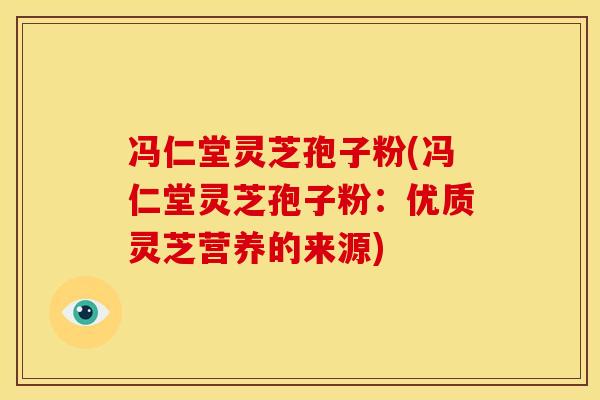 冯仁堂灵芝孢子粉(冯仁堂灵芝孢子粉：优质灵芝营养的来源)