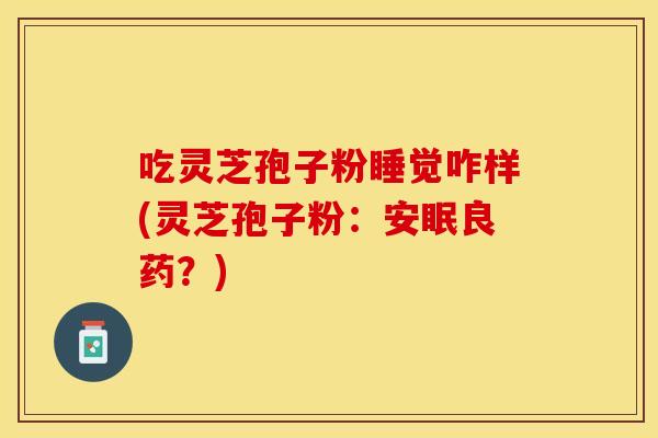 吃灵芝孢子粉睡觉咋样(灵芝孢子粉:安眠良药?)