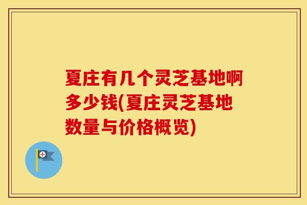 夏庄有几个灵芝基地啊多少钱(夏庄灵芝基地数量与价格概览)