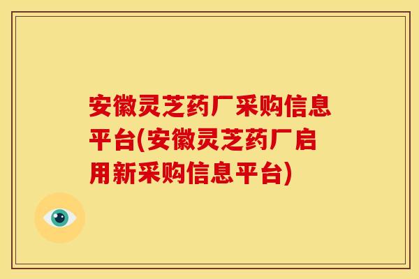 安徽灵芝药厂采购信息平台(安徽灵芝药厂启用新采购信息平台)
