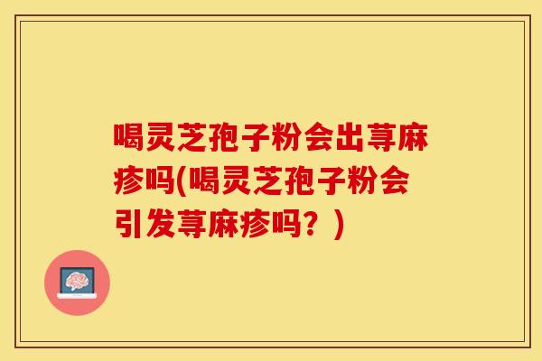 喝灵芝孢子粉会出荨麻疹吗(喝灵芝孢子粉会引发荨麻疹吗?)