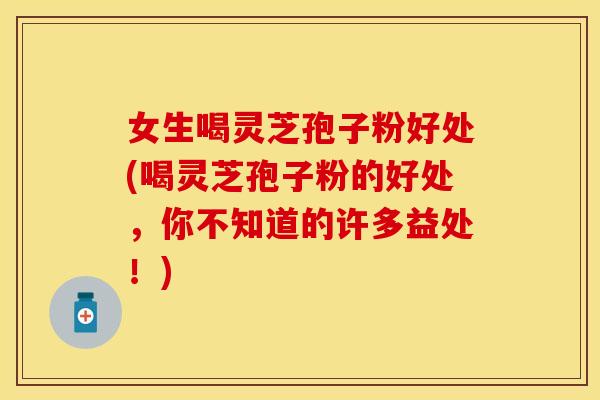 女生喝灵芝孢子粉好处(喝灵芝孢子粉的好处,你不知道的许多益处!)