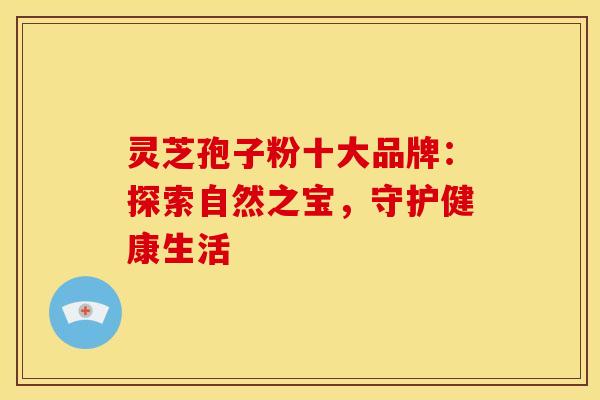 灵芝孢子粉十大品牌：探索自然之宝，守护健康生活