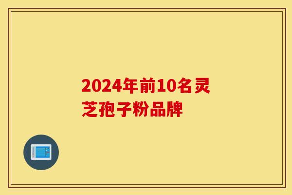 2024年前10名灵芝孢子粉品牌