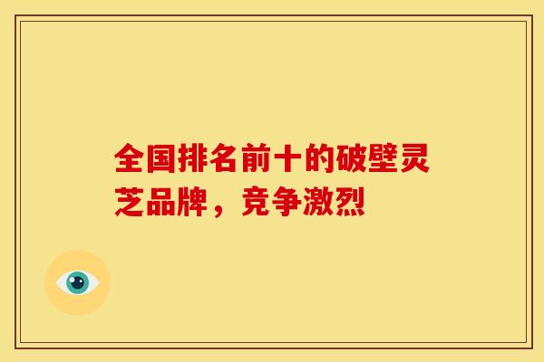 全国排名前十的破壁灵芝品牌，竞争激烈