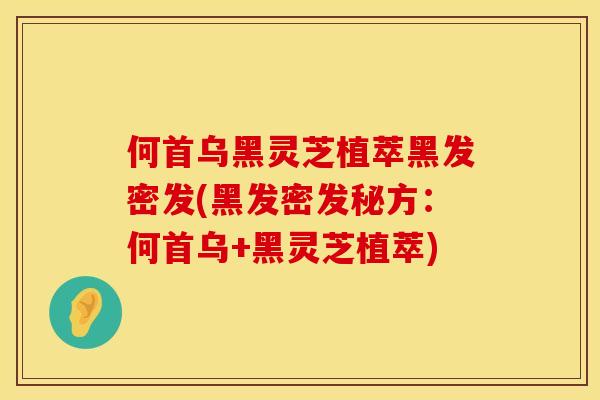 何首乌黑灵芝植萃黑发密发(黑发密发秘方：何首乌+黑灵芝植萃)