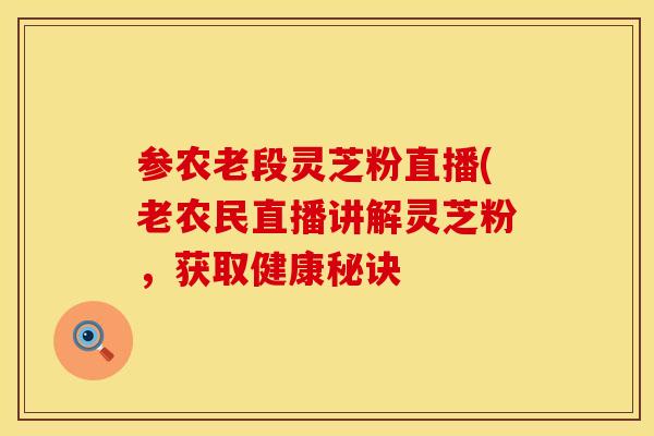 参农老段灵芝粉直播(老农民直播讲解灵芝粉，获取健康秘诀