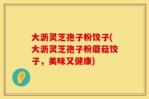 大沥灵芝孢子粉饺子(大沥灵芝孢子粉蘑菇饺子，美味又健康)