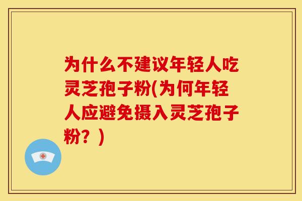 为什么不建议年轻人吃灵芝孢子粉(为何年轻人应避免摄入灵芝孢子粉?)